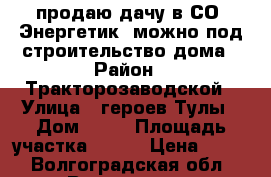 продаю дачу в СО “Энергетик“ можно под строительство дома › Район ­ Тракторозаводской › Улица ­ героев Тулы › Дом ­ 38 › Площадь участка ­ 600 › Цена ­ 800 - Волгоградская обл., Волгоград г. Недвижимость » Дома, коттеджи, дачи продажа   